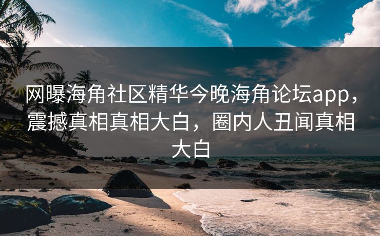 网曝海角社区精华今晚海角论坛app，震撼真相真相大白，圈内人丑闻真相大白