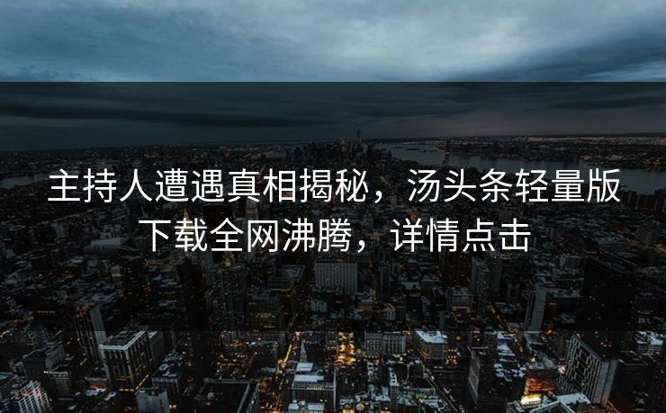 主持人遭遇真相揭秘，汤头条轻量版下载全网沸腾，详情点击