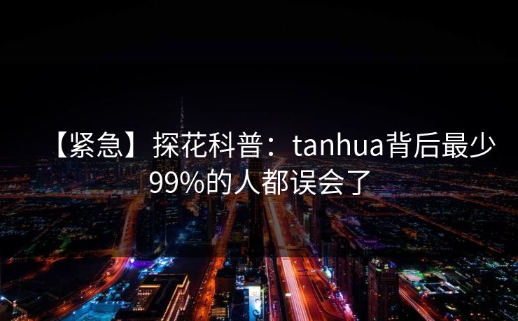 【紧急】探花科普：tanhua背后最少99%的人都误会了