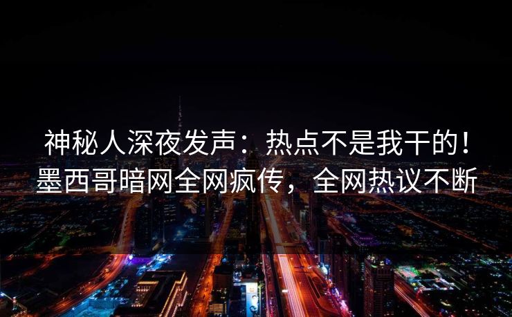 神秘人深夜发声：热点不是我干的！墨西哥暗网全网疯传，全网热议不断