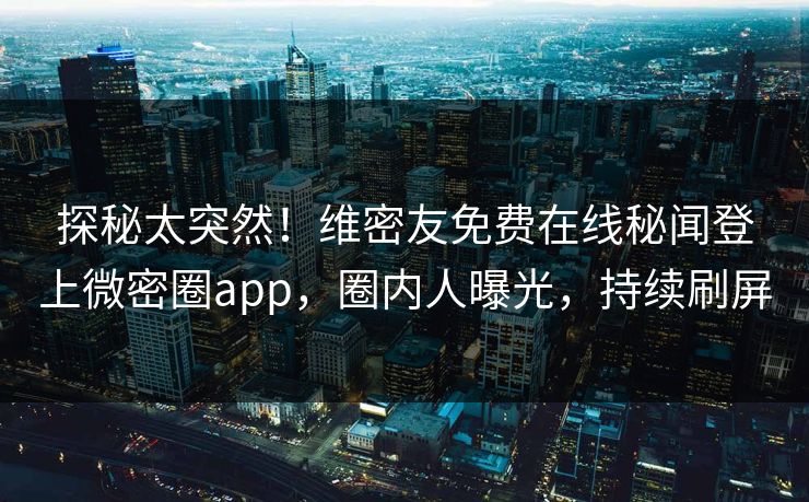 探秘太突然！维密友免费在线秘闻登上微密圈app，圈内人曝光，持续刷屏