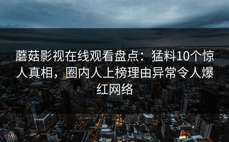 蘑菇影视在线观看盘点：猛料10个惊人真相，圈内人上榜理由异常令人爆红网络