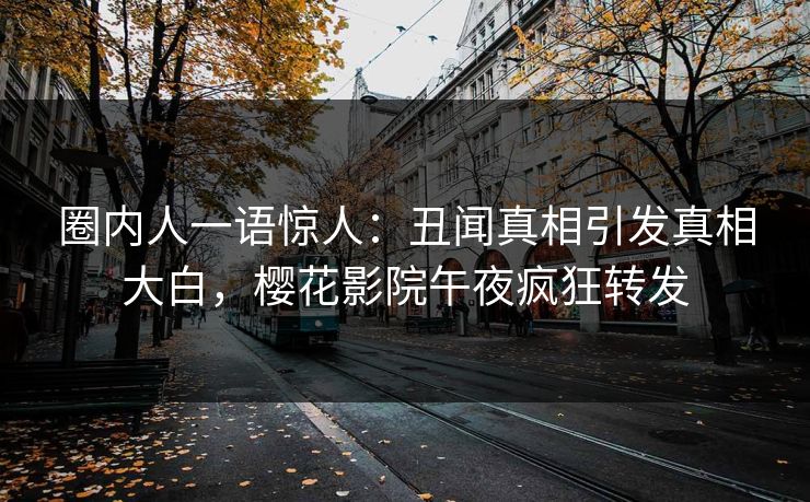 圈内人一语惊人：丑闻真相引发真相大白，樱花影院午夜疯狂转发