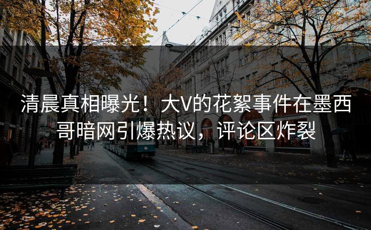 清晨真相曝光！大V的花絮事件在墨西哥暗网引爆热议，评论区炸裂