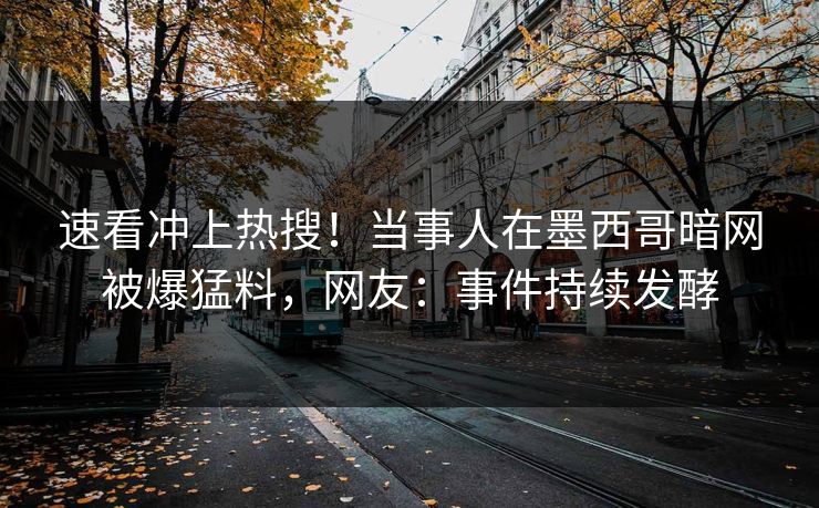 速看冲上热搜！当事人在墨西哥暗网被爆猛料，网友：事件持续发酵