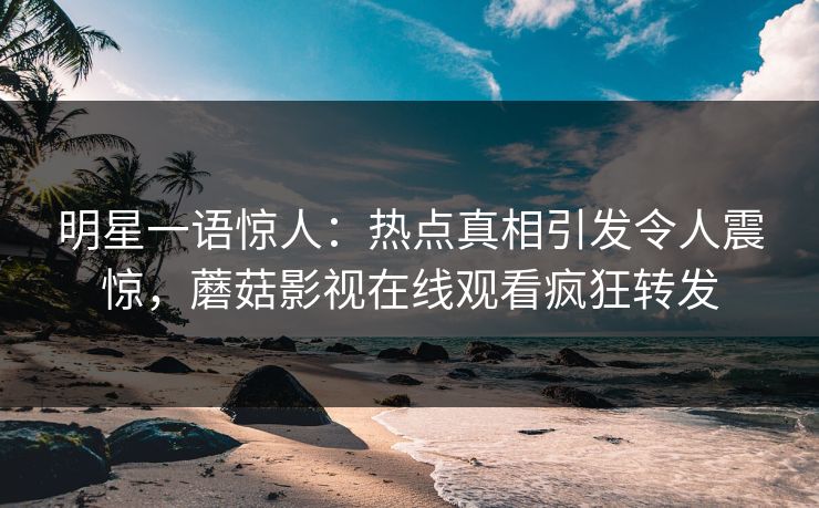 明星一语惊人：热点真相引发令人震惊，蘑菇影视在线观看疯狂转发