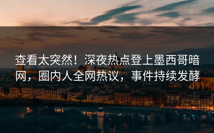 查看太突然！深夜热点登上墨西哥暗网，圈内人全网热议，事件持续发酵