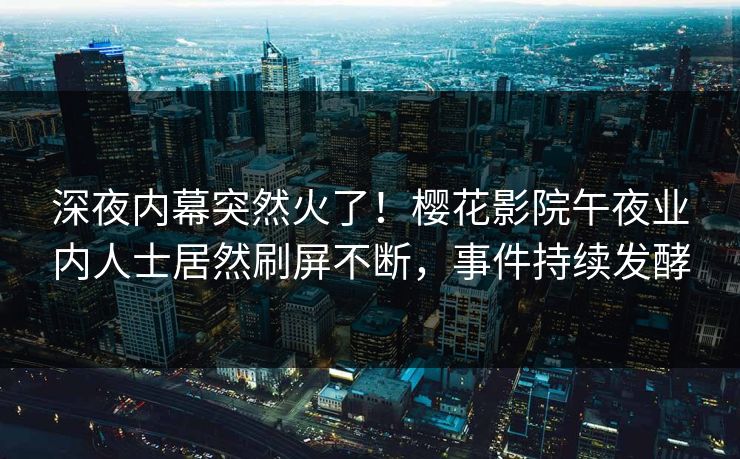 深夜内幕突然火了！樱花影院午夜业内人士居然刷屏不断，事件持续发酵