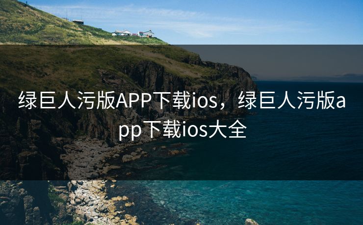 绿巨人污版APP下载ios，绿巨人污版app下载ios大全