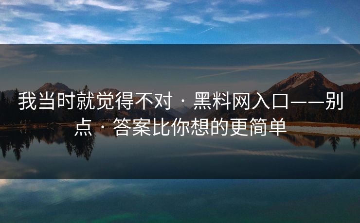 我当时就觉得不对 · 黑料网入口——别点 · 答案比你想的更简单