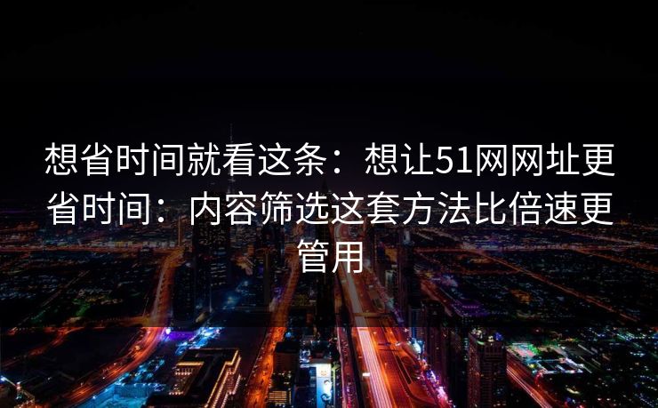 想省时间就看这条:想让51网网址更省时间:内容筛选这套方法比倍速更管用 想省时间就看这条:想让51网网址更省时间:内容筛选这套方法比倍速更管用