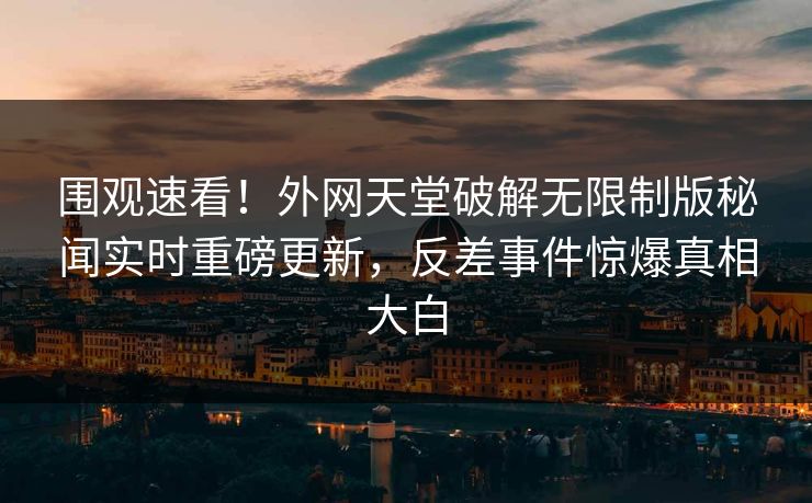 围观速看！外网天堂破解无限制版秘闻实时重磅更新，反差事件惊爆真相大白