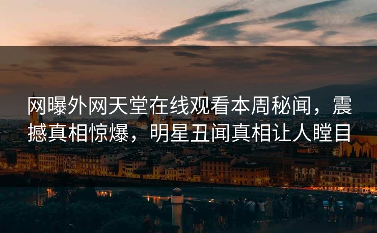 网曝外网天堂在线观看本周秘闻，震撼真相惊爆，明星丑闻真相让人瞠目