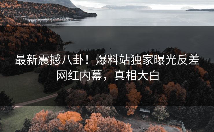 最新震撼八卦！爆料站独家曝光反差网红内幕，真相大白