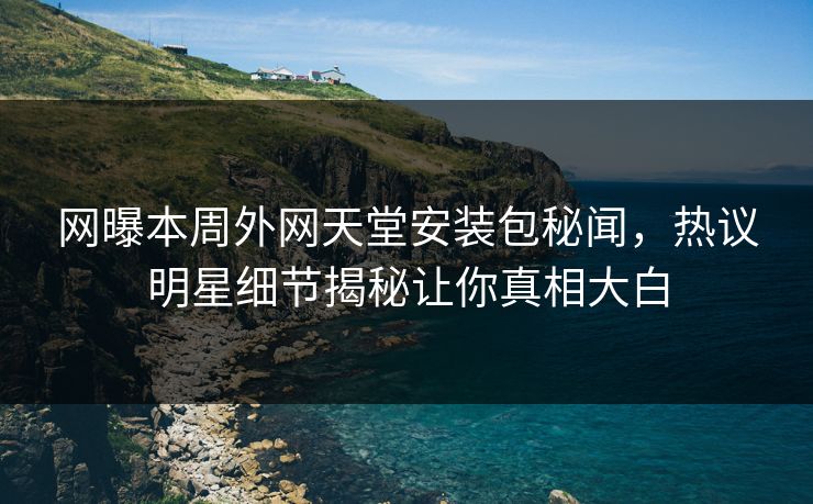 网曝本周外网天堂安装包秘闻，热议明星细节揭秘让你真相大白