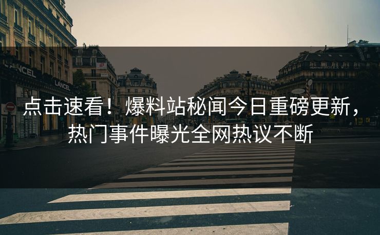 点击速看！爆料站秘闻今日重磅更新，热门事件曝光全网热议不断
