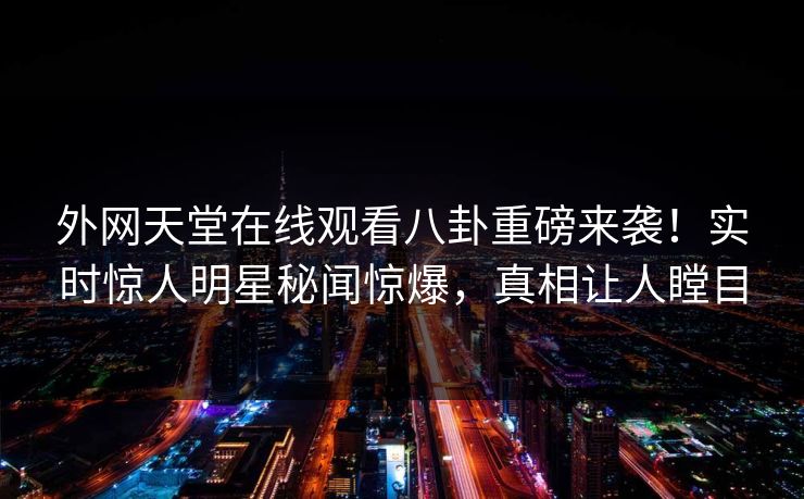 外网天堂在线观看八卦重磅来袭！实时惊人明星秘闻惊爆，真相让人瞠目