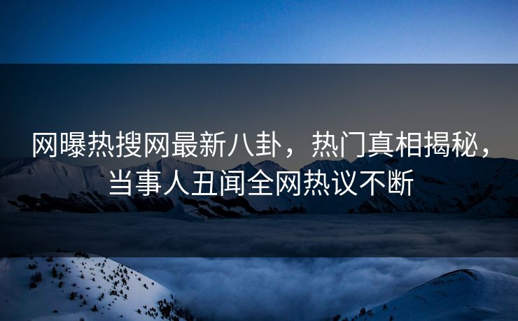 网曝热搜网最新八卦，热门真相揭秘，当事人丑闻全网热议不断