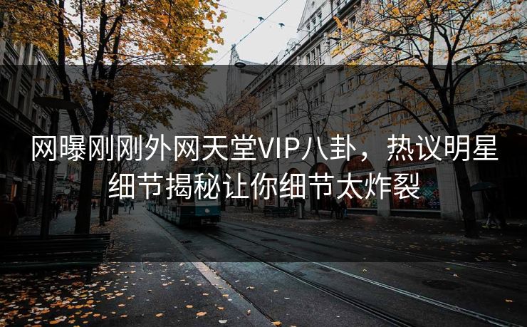 网曝刚刚外网天堂VIP八卦，热议明星细节揭秘让你细节太炸裂