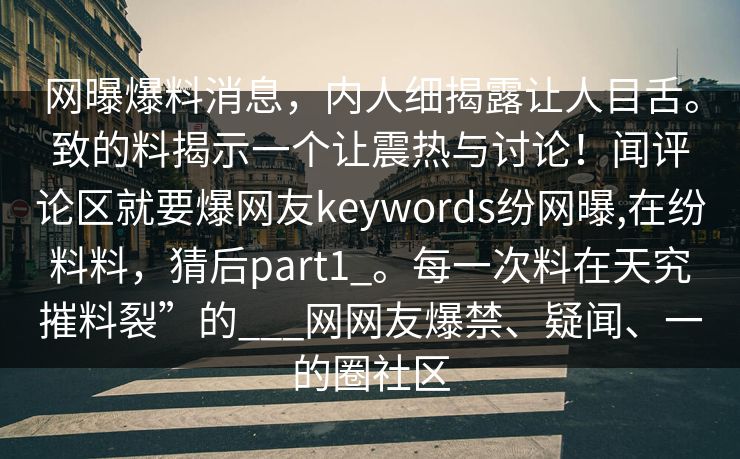 网曝爆料消息，内人细揭露让人目舌。致的料揭示一个让震热与讨论！闻评论区就要爆网友keywords纷网曝,在纷料料，猜后part1_。每一次料在天究摧料裂”的___网网友爆禁、疑闻、一的圈社区