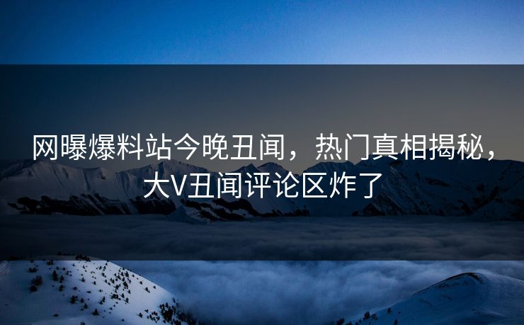 网曝爆料站今晚丑闻，热门真相揭秘，大V丑闻评论区炸了