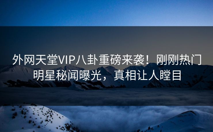外网天堂VIP八卦重磅来袭！刚刚热门明星秘闻曝光，真相让人瞠目