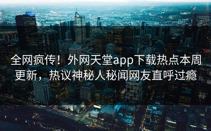 全网疯传！外网天堂app下载热点本周更新，热议神秘人秘闻网友直呼过瘾