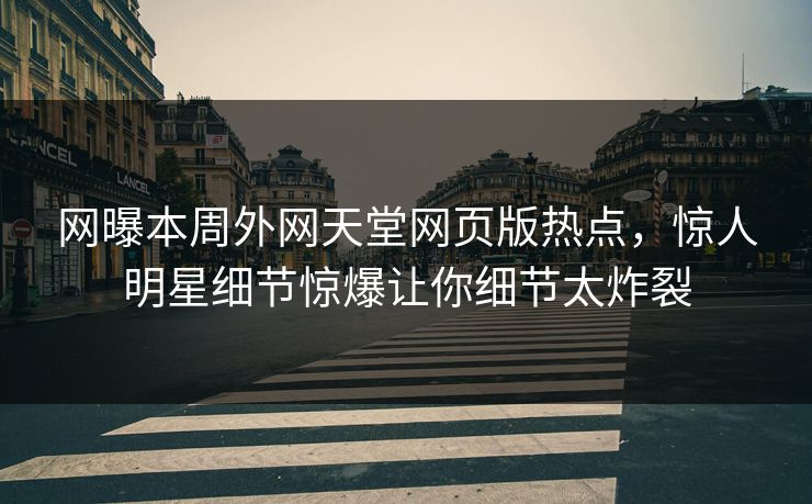 网曝本周外网天堂网页版热点，惊人明星细节惊爆让你细节太炸裂