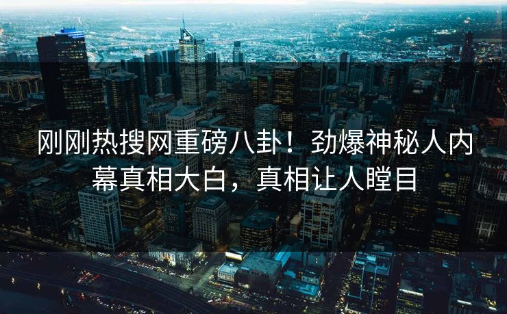 刚刚热搜网重磅八卦！劲爆神秘人内幕真相大白，真相让人瞠目