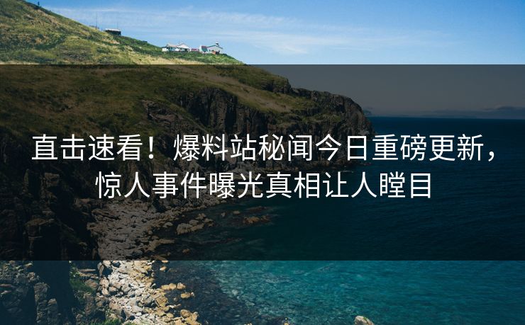 直击速看！爆料站秘闻今日重磅更新，惊人事件曝光真相让人瞠目