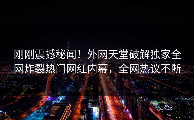 刚刚震撼秘闻！外网天堂破解独家全网炸裂热门网红内幕，全网热议不断