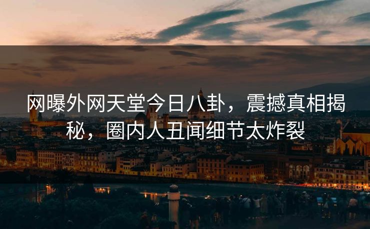 网曝外网天堂今日八卦，震撼真相揭秘，圈内人丑闻细节太炸裂