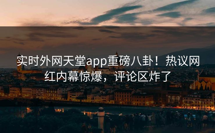 实时外网天堂app重磅八卦！热议网红内幕惊爆，评论区炸了