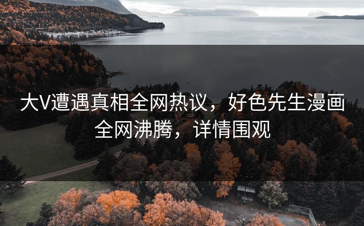 大V遭遇真相全网热议，好色先生漫画全网沸腾，详情围观