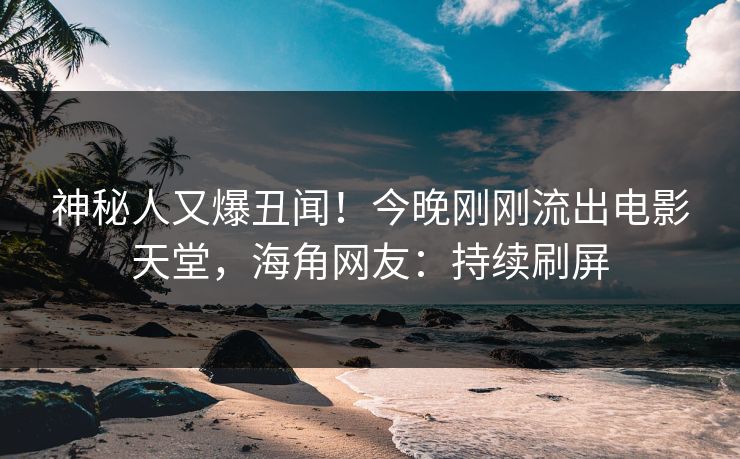 神秘人又爆丑闻！今晚刚刚流出电影天堂，海角网友：持续刷屏