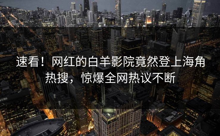 速看！网红的白羊影院竟然登上海角热搜，惊爆全网热议不断