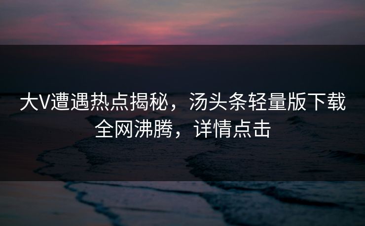 大V遭遇热点揭秘，汤头条轻量版下载全网沸腾，详情点击
