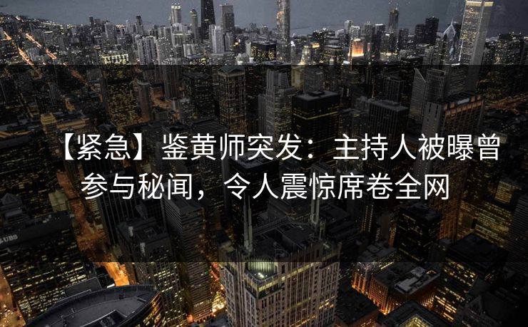 【紧急】鉴黄师突发：主持人被曝曾参与秘闻，令人震惊席卷全网