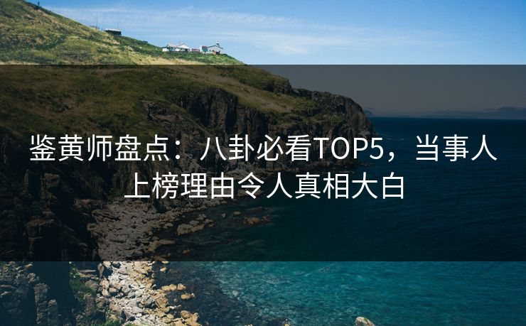 鉴黄师盘点：八卦必看TOP5，当事人上榜理由令人真相大白