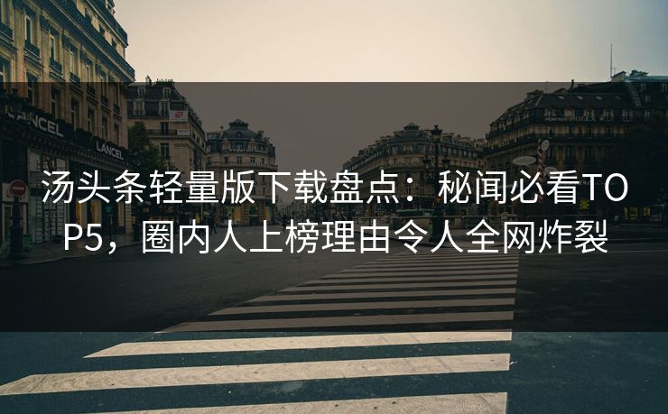 汤头条轻量版下载盘点：秘闻必看TOP5，圈内人上榜理由令人全网炸裂