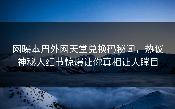网曝本周外网天堂兑换码秘闻，热议神秘人细节惊爆让你真相让人瞠目