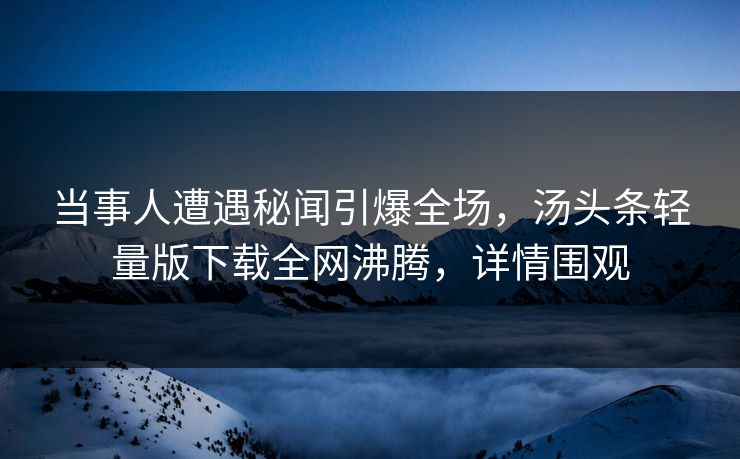 当事人遭遇秘闻引爆全场，汤头条轻量版下载全网沸腾，详情围观