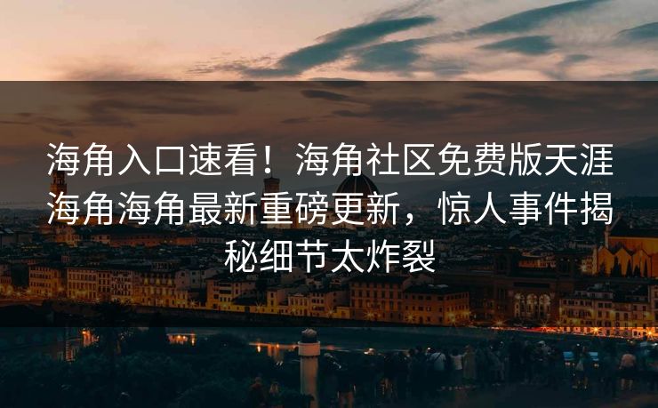 海角入口速看！海角社区免费版天涯海角海角最新重磅更新，惊人事件揭秘细节太炸裂