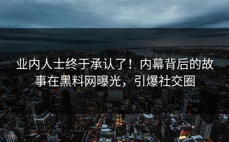 业内人士终于承认了！内幕背后的故事在黑料网曝光，引爆社交圈
