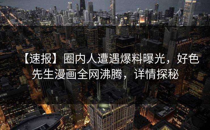 【速报】圈内人遭遇爆料曝光，好色先生漫画全网沸腾，详情探秘