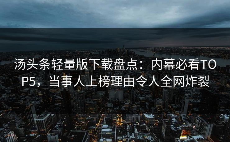 汤头条轻量版下载盘点：内幕必看TOP5，当事人上榜理由令人全网炸裂