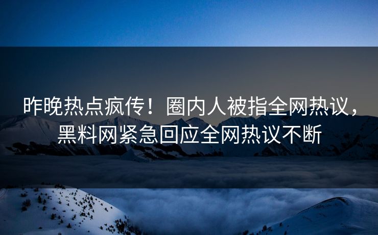 昨晚热点疯传！圈内人被指全网热议，黑料网紧急回应全网热议不断