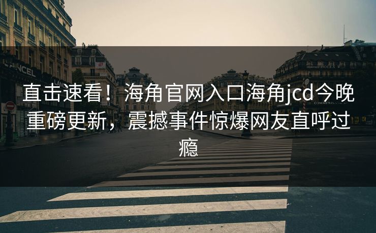 直击速看！海角官网入口海角jcd今晚重磅更新，震撼事件惊爆网友直呼过瘾