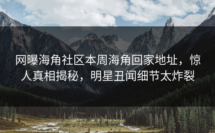 网曝海角社区本周海角回家地址，惊人真相揭秘，明星丑闻细节太炸裂