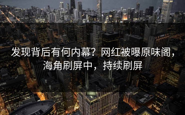 发现背后有何内幕？网红被曝原味阁，海角刷屏中，持续刷屏